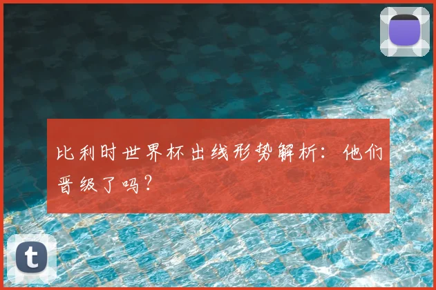 比利时世界杯出线形势解析：他们晋级了吗？
