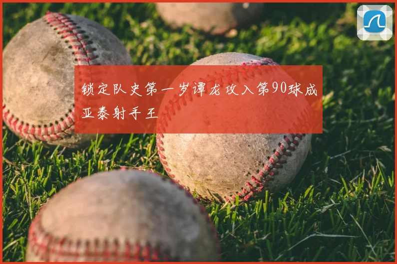 锁定队史第一岁谭龙攻入第90球成亚泰射手王