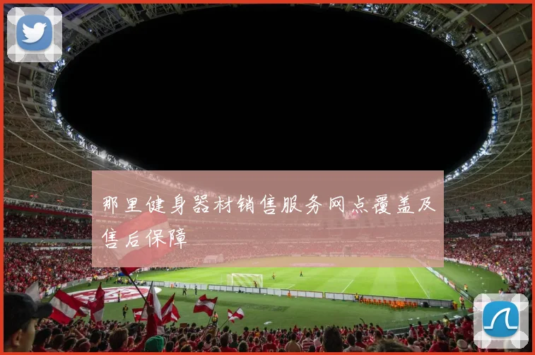 那里健身器材销售服务网点覆盖及售后保障