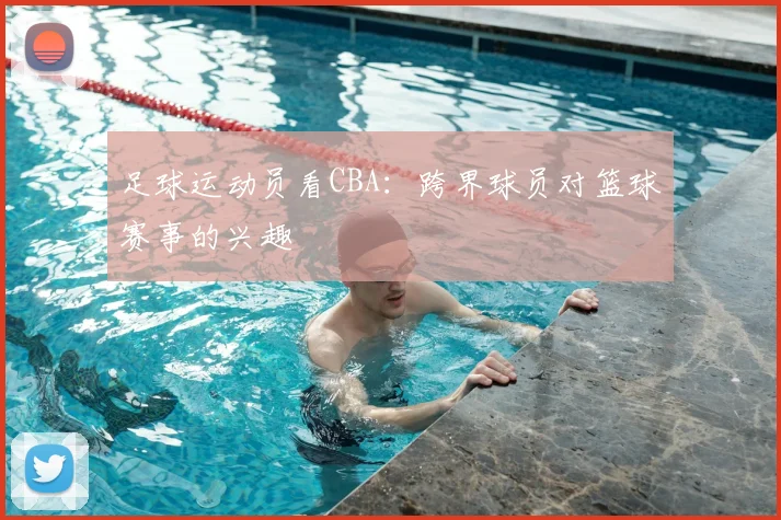 足球运动员看CBA:跨界球员对篮球赛事的兴趣