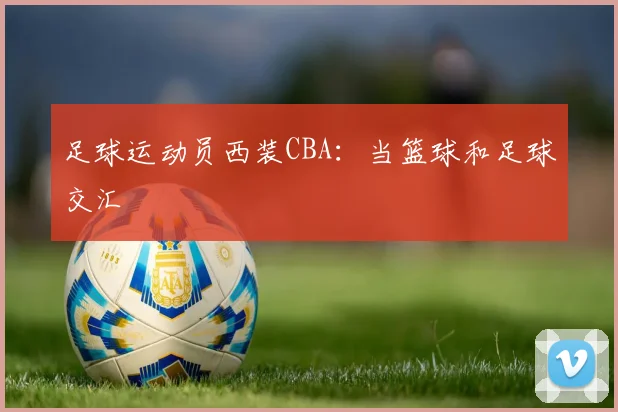 足球运动员西装CBA：当篮球和足球交汇