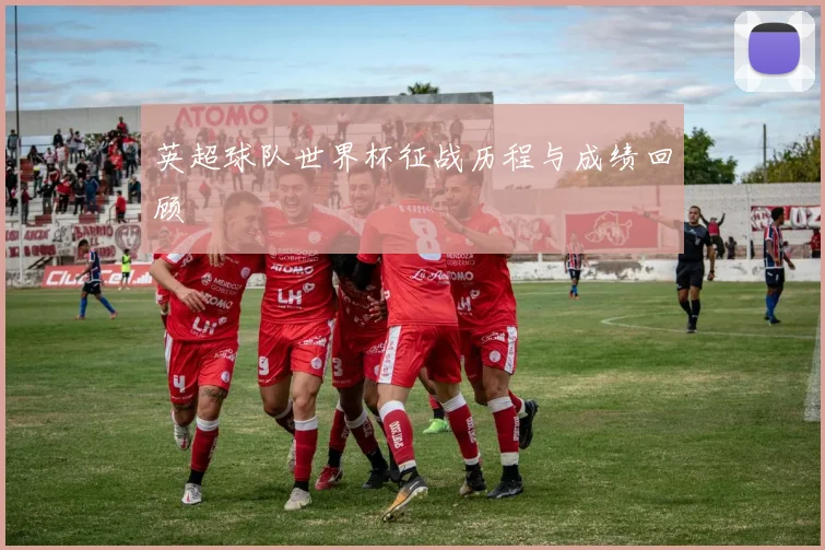 英超球队世界杯征战历程与成绩回顾