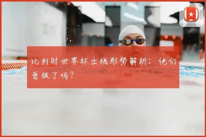 比利时世界杯出线形势解析：他们晋级了吗？